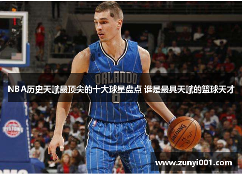 NBA历史天赋最顶尖的十大球星盘点 谁是最具天赋的篮球天才