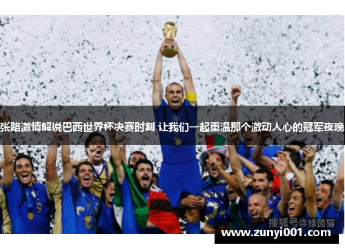 张路激情解说巴西世界杯决赛时刻 让我们一起重温那个激动人心的冠军夜晚