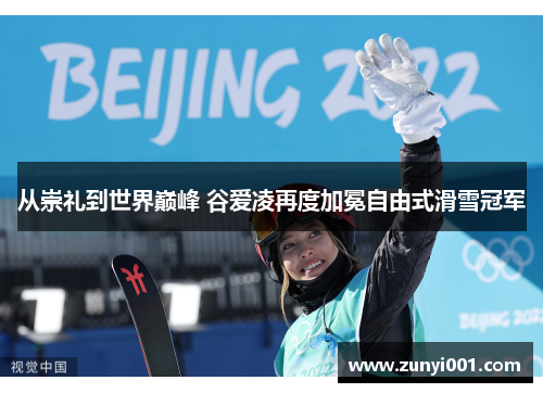 从崇礼到世界巅峰 谷爱凌再度加冕自由式滑雪冠军