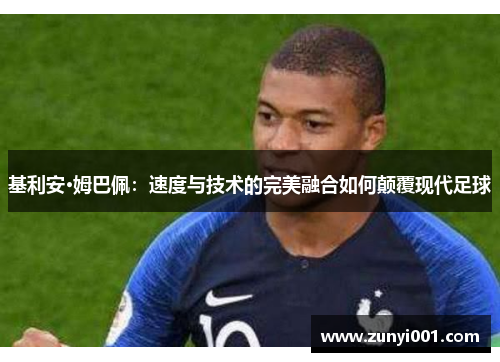 基利安·姆巴佩：速度与技术的完美融合如何颠覆现代足球