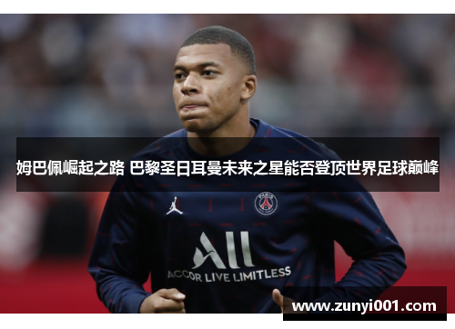 姆巴佩崛起之路 巴黎圣日耳曼未来之星能否登顶世界足球巅峰