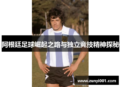 阿根廷足球崛起之路与独立竞技精神探秘