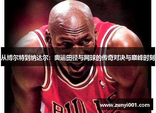 从博尔特到纳达尔：奥运田径与网球的传奇对决与巅峰时刻