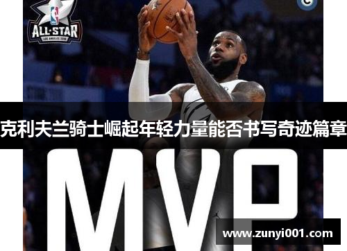 克利夫兰骑士崛起年轻力量能否书写奇迹篇章