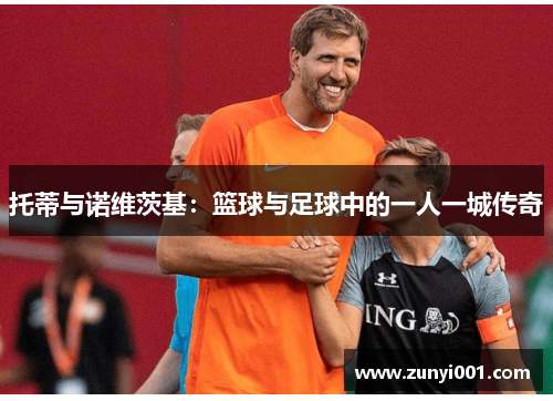 托蒂与诺维茨基：篮球与足球中的一人一城传奇