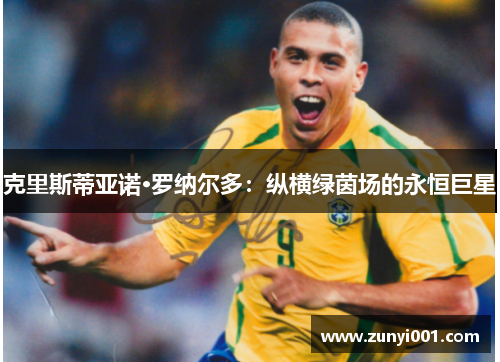 克里斯蒂亚诺·罗纳尔多：纵横绿茵场的永恒巨星