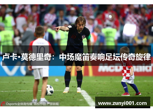卢卡·莫德里奇：中场魔笛奏响足坛传奇旋律