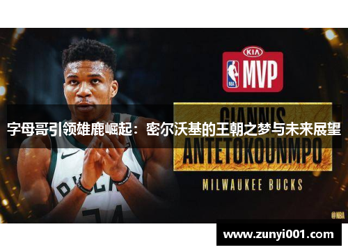 字母哥引领雄鹿崛起：密尔沃基的王朝之梦与未来展望