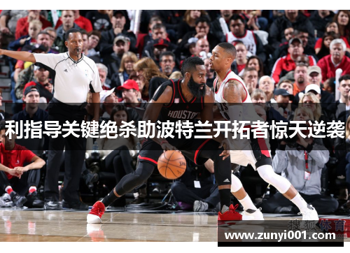 利指导关键绝杀助波特兰开拓者惊天逆袭