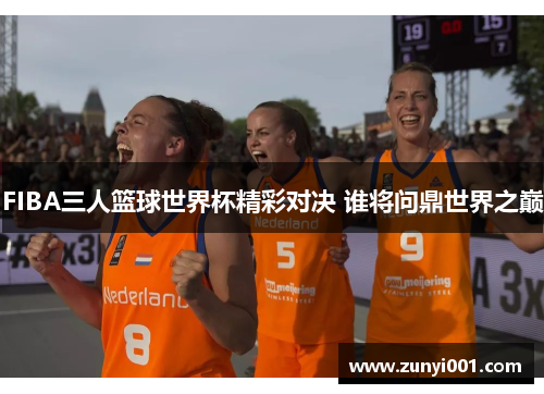 FIBA三人篮球世界杯精彩对决 谁将问鼎世界之巅