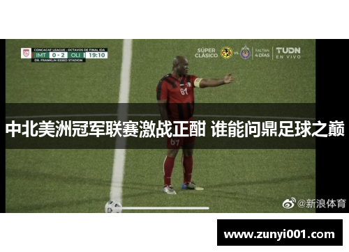 中北美洲冠军联赛激战正酣 谁能问鼎足球之巅