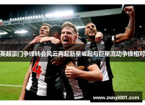 英超豪门争锋转会风云再起新星崛起与巨星流动争锋相对