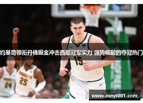 约基奇领衔丹佛掘金冲击西部冠军实力 强势崛起的夺冠热门