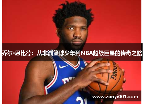 乔尔·恩比德：从非洲篮球少年到NBA超级巨星的传奇之路