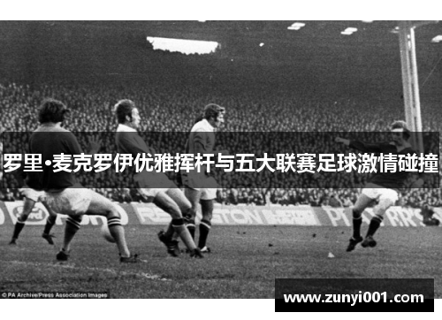 罗里·麦克罗伊优雅挥杆与五大联赛足球激情碰撞