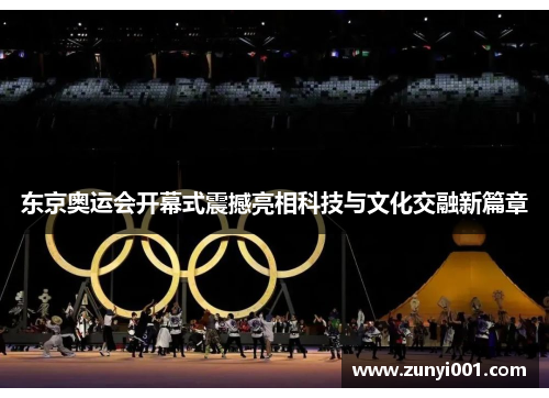 东京奥运会开幕式震撼亮相科技与文化交融新篇章