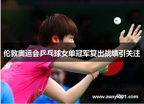 伦敦奥运会乒乓球女单冠军复出战绩引关注