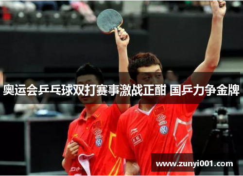 奥运会乒乓球双打赛事激战正酣 国乒力争金牌