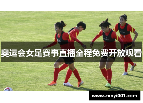奥运会女足赛事直播全程免费开放观看